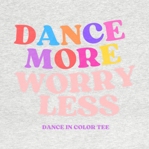 Dance More Worry Less by DanceInColorTee